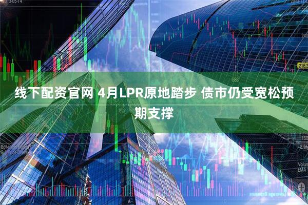 线下配资官网 4月LPR原地踏步 债市仍受宽松预期支撑
