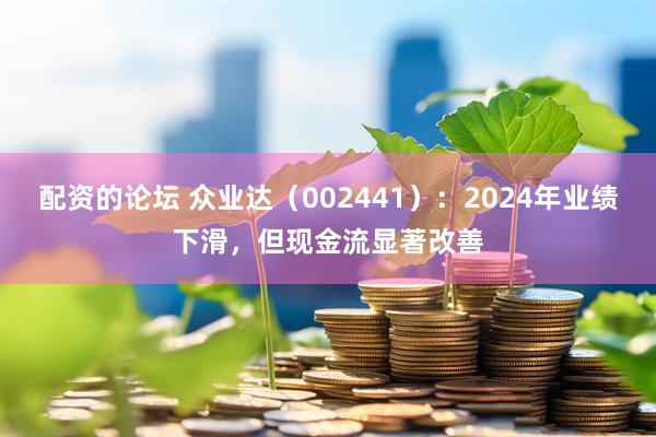 配资的论坛 众业达（002441）：2024年业绩下滑，但现金流显著改善