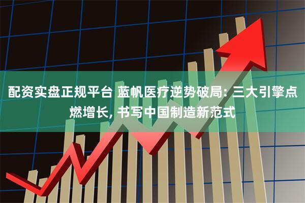 配资实盘正规平台 蓝帆医疗逆势破局: 三大引擎点燃增长, 书写中国制造新范式