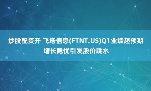 炒股配资开 飞塔信息(FTNT.US)Q1业绩超预期 增长隐忧引发股价跳水