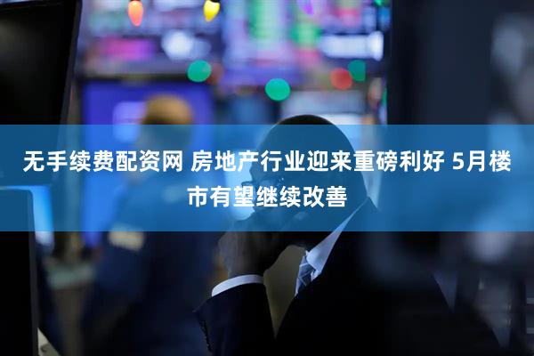 无手续费配资网 房地产行业迎来重磅利好 5月楼市有望继续改善