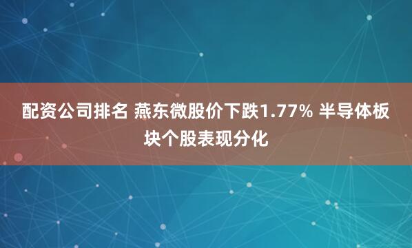 配资公司排名 燕东微股价下跌1.77% 半导体板块个股表现分化