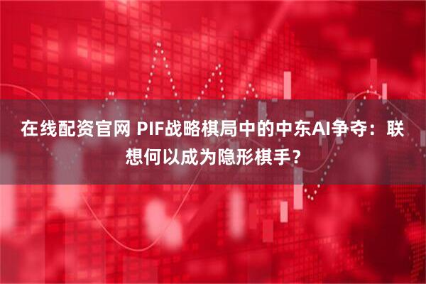 在线配资官网 PIF战略棋局中的中东AI争夺：联想何以成为隐形棋手？