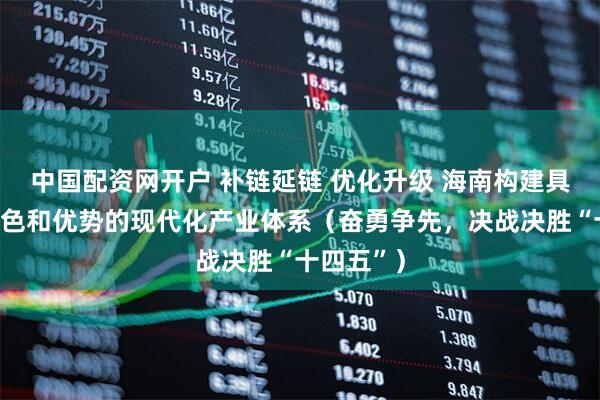 中国配资网开户 补链延链 优化升级 海南构建具有本地特色和优势的现代化产业体系（奋勇争先，决战决胜“十四五”）