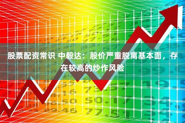 股票配资常识 中毅达：股价严重脱离基本面，存在较高的炒作风险