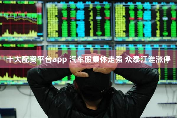 十大配资平台app 汽车股集体走强 众泰江淮涨停