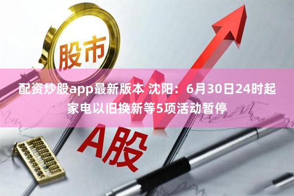 配资炒股app最新版本 沈阳：6月30日24时起家电以旧换新等5项活动暂停