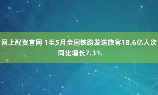 网上配资官网 1至5月全国铁路发送旅客18.6亿人次 同比增长7.3%