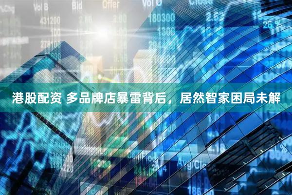 港股配资 多品牌店暴雷背后，居然智家困局未解