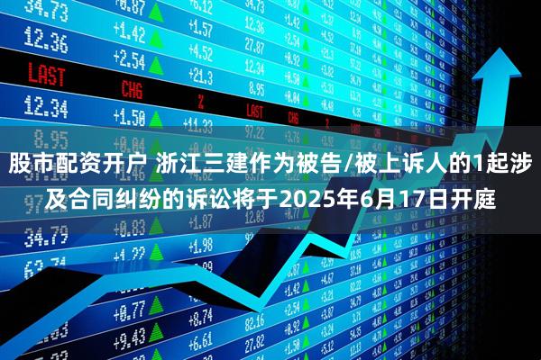 股市配资开户 浙江三建作为被告/被上诉人的1起涉及合同纠纷的诉讼将于2025年6月17日开庭