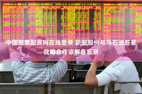 中国股票配资网在线登录 新安股份与马石油签署战略合作谅解备忘录